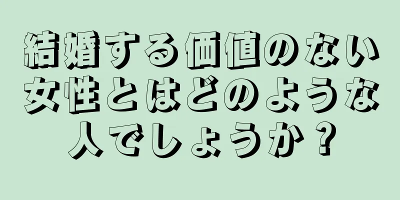 結婚する価値のない女性とはどのような人でしょうか？