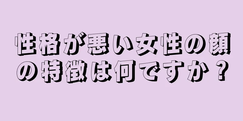 性格が悪い女性の顔の特徴は何ですか？