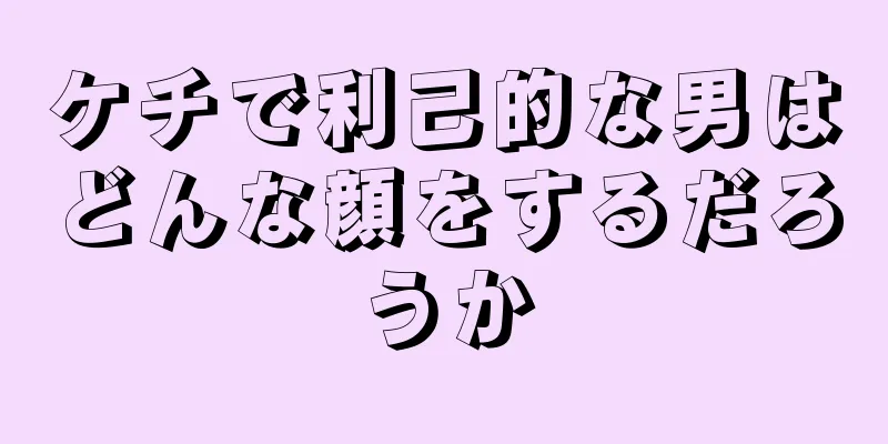 ケチで利己的な男はどんな顔をするだろうか