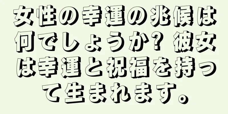 女性の幸運の兆候は何でしょうか? 彼女は幸運と祝福を持って生まれます。