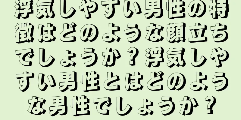 浮気しやすい男性の特徴はどのような顔立ちでしょうか？浮気しやすい男性とはどのような男性でしょうか？