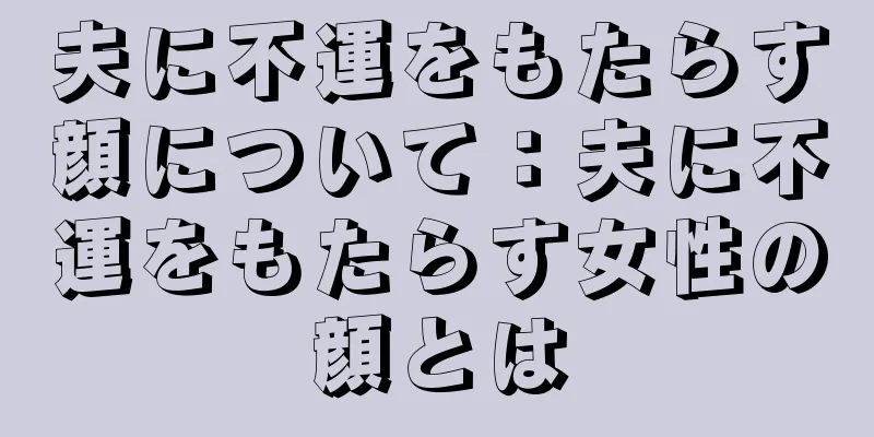 夫に不運をもたらす顔について：夫に不運をもたらす女性の顔とは