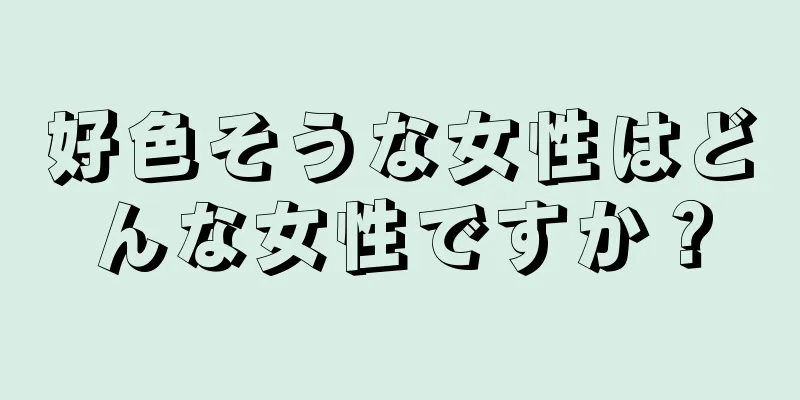 好色そうな女性はどんな女性ですか？