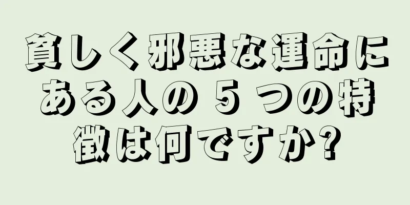 貧しく邪悪な運命にある人の 5 つの特徴は何ですか?