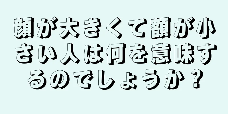 顔が大きくて額が小さい人は何を意味するのでしょうか？