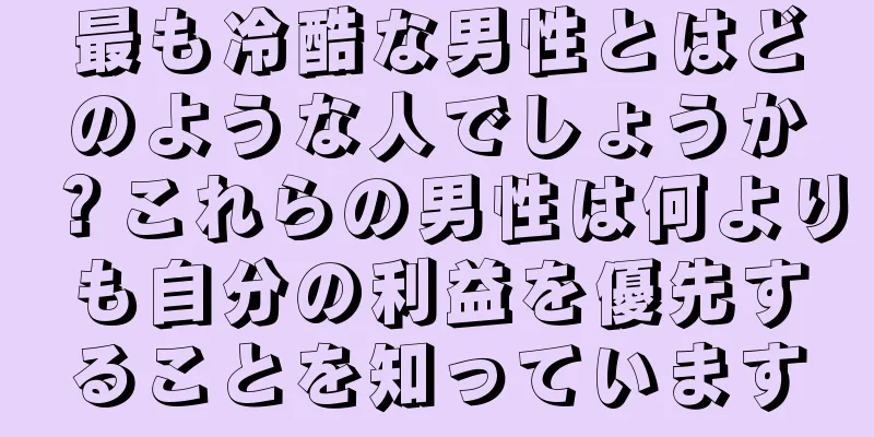 最も冷酷な男性とはどのような人でしょうか？これらの男性は何よりも自分の利益を優先することを知っています