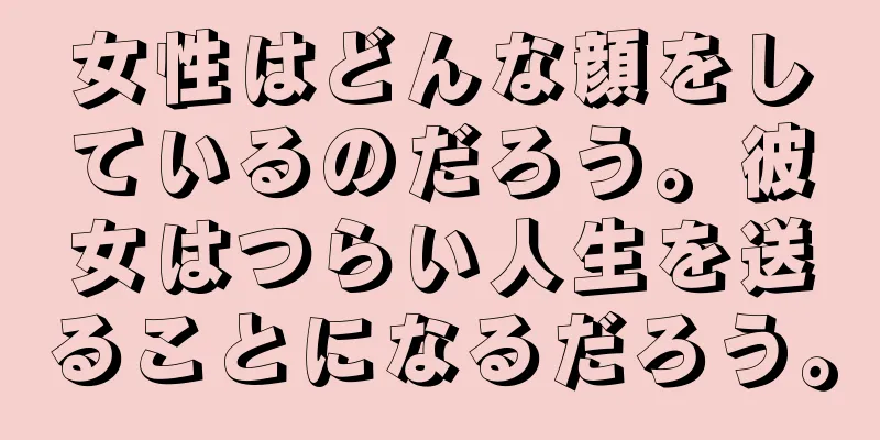 女性はどんな顔をしているのだろう。彼女はつらい人生を送ることになるだろう。