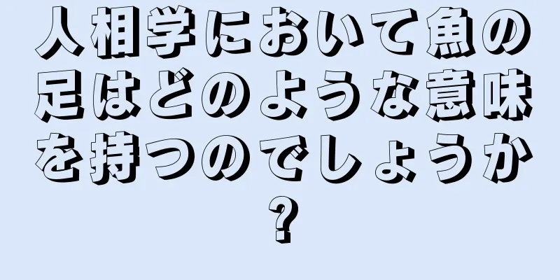 人相学において魚の足はどのような意味を持つのでしょうか?