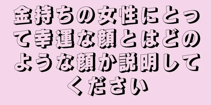 金持ちの女性にとって幸運な顔とはどのような顔か説明してください