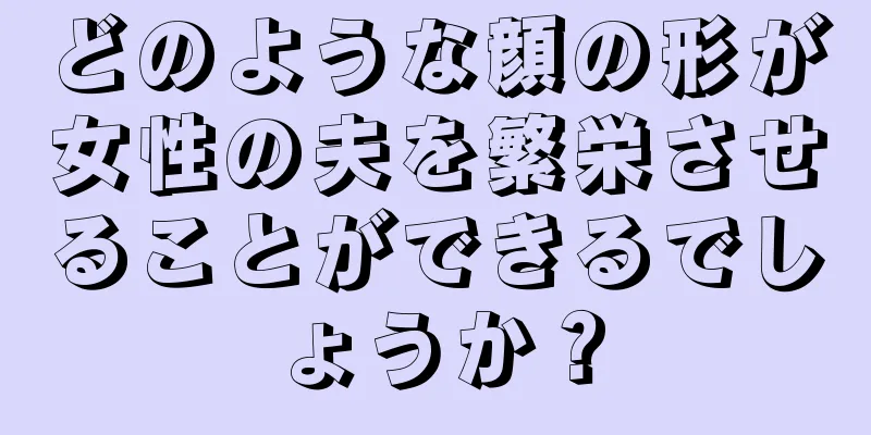 どのような顔の形が女性の夫を繁栄させることができるでしょうか？