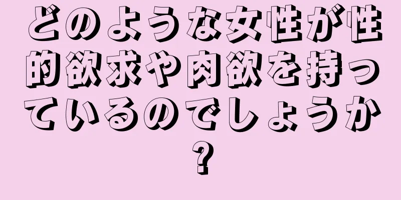 どのような女性が性的欲求や肉欲を持っているのでしょうか?