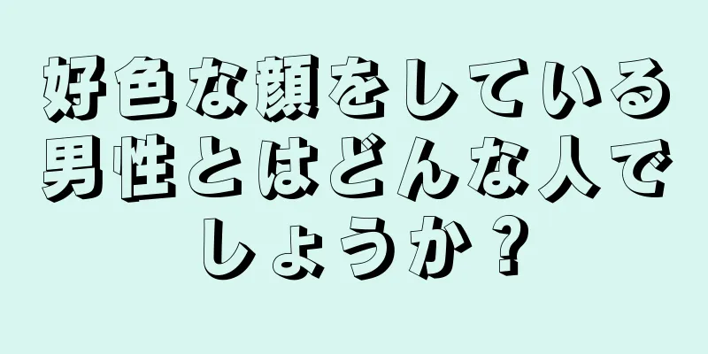 好色な顔をしている男性とはどんな人でしょうか？