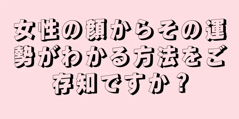 女性の顔からその運勢がわかる方法をご存知ですか？