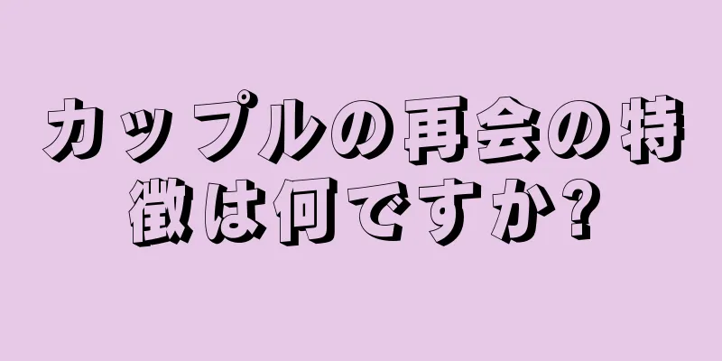 カップルの再会の特徴は何ですか?