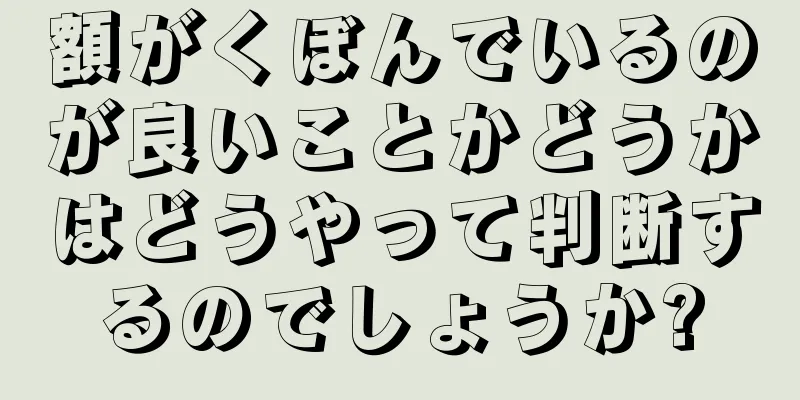 額がくぼんでいるのが良いことかどうかはどうやって判断するのでしょうか?