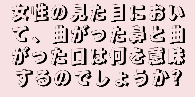 女性の見た目において、曲がった鼻と曲がった口は何を意味するのでしょうか?