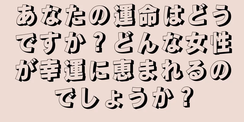 あなたの運命はどうですか？どんな女性が幸運に恵まれるのでしょうか？