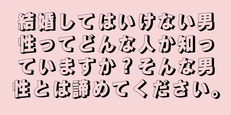 結婚してはいけない男性ってどんな人か知っていますか？そんな男性とは諦めてください。