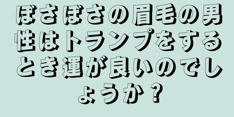 ぼさぼさの眉毛の男性はトランプをするとき運が良いのでしょうか？