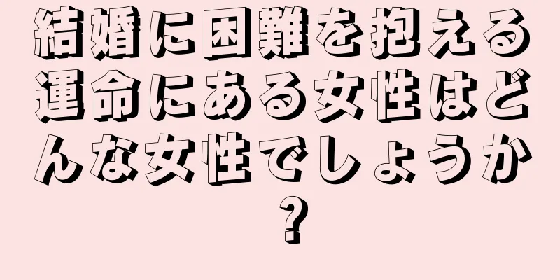 結婚に困難を抱える運命にある女性はどんな女性でしょうか？