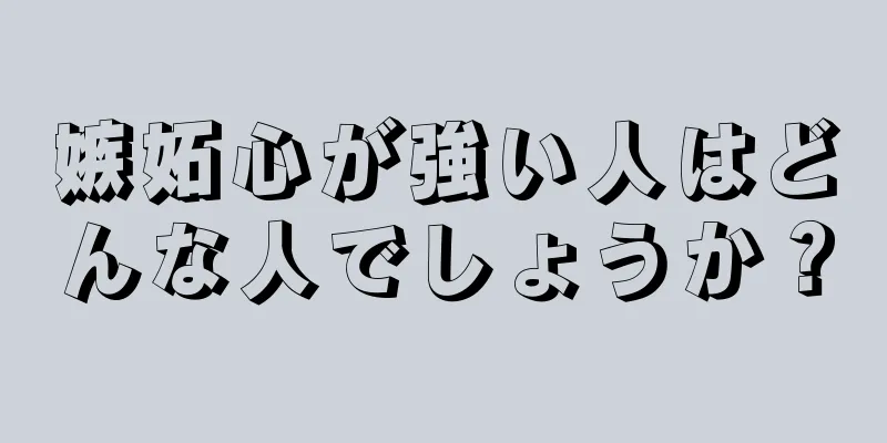 嫉妬心が強い人はどんな人でしょうか？