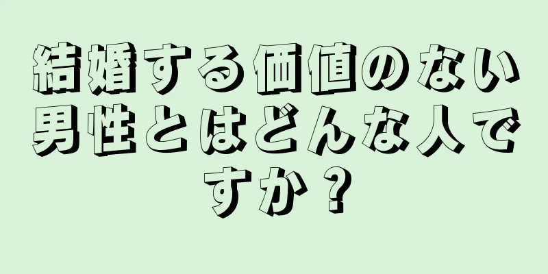 結婚する価値のない男性とはどんな人ですか？