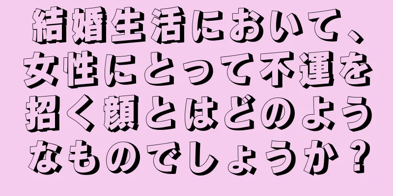 結婚生活において、女性にとって不運を招く顔とはどのようなものでしょうか？