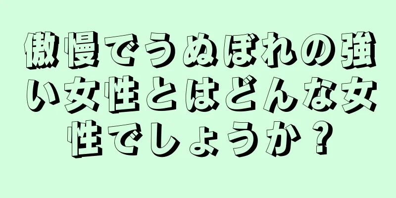 傲慢でうぬぼれの強い女性とはどんな女性でしょうか？