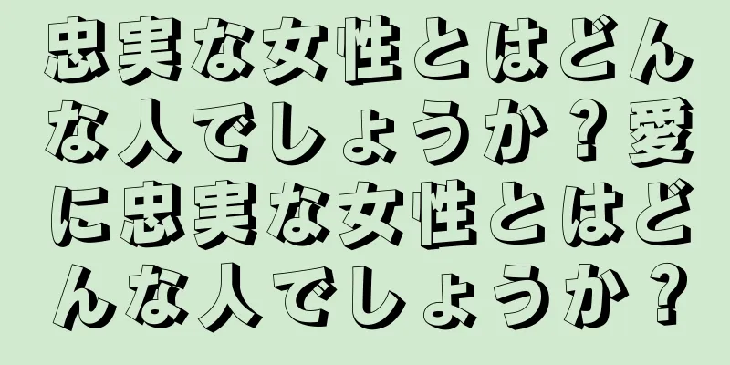 忠実な女性とはどんな人でしょうか？愛に忠実な女性とはどんな人でしょうか？