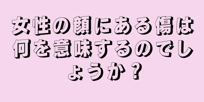 女性の顔にある傷は何を意味するのでしょうか？