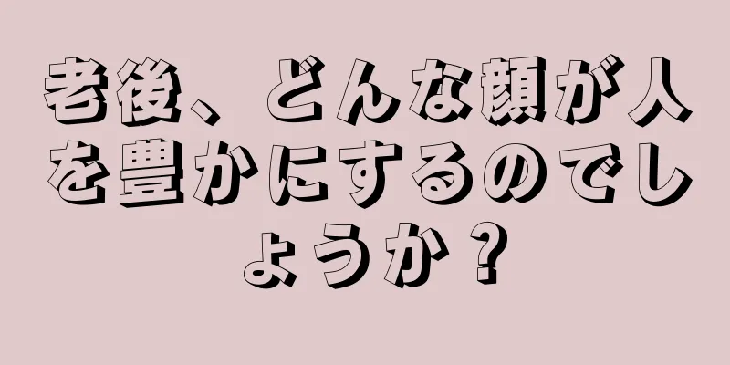 老後、どんな顔が人を豊かにするのでしょうか？