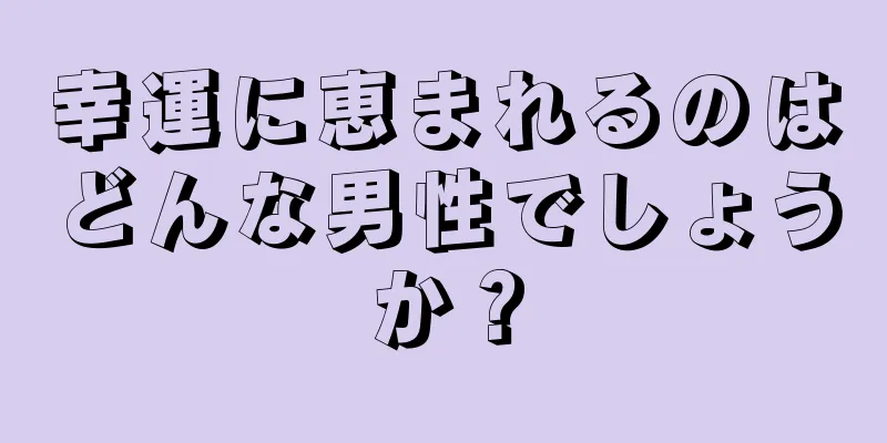 幸運に恵まれるのはどんな男性でしょうか？