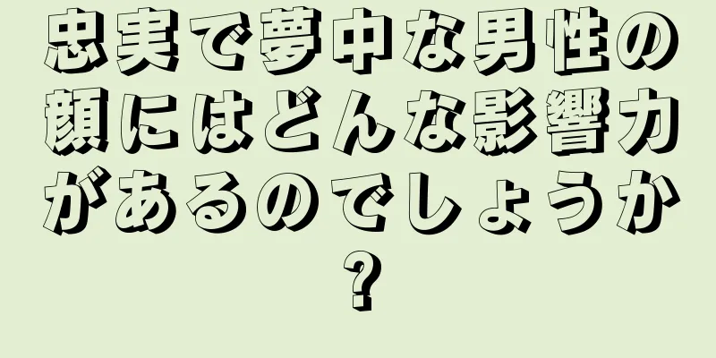 忠実で夢中な男性の顔にはどんな影響力があるのでしょうか?