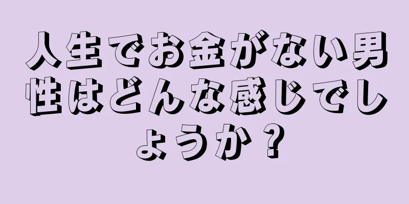 人生でお金がない男性はどんな感じでしょうか？