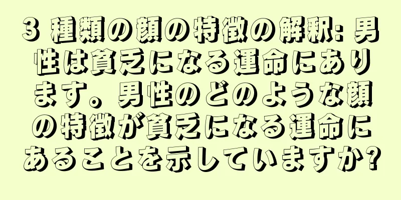 3 種類の顔の特徴の解釈: 男性は貧乏になる運命にあります。男性のどのような顔の特徴が貧乏になる運命にあることを示していますか?