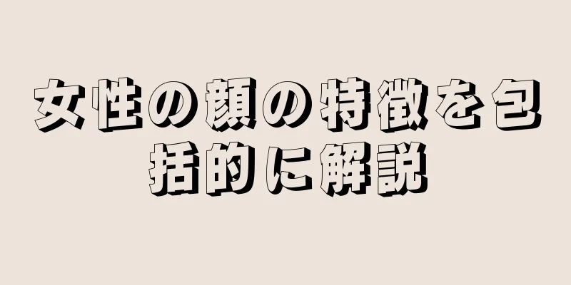 女性の顔の特徴を包括的に解説