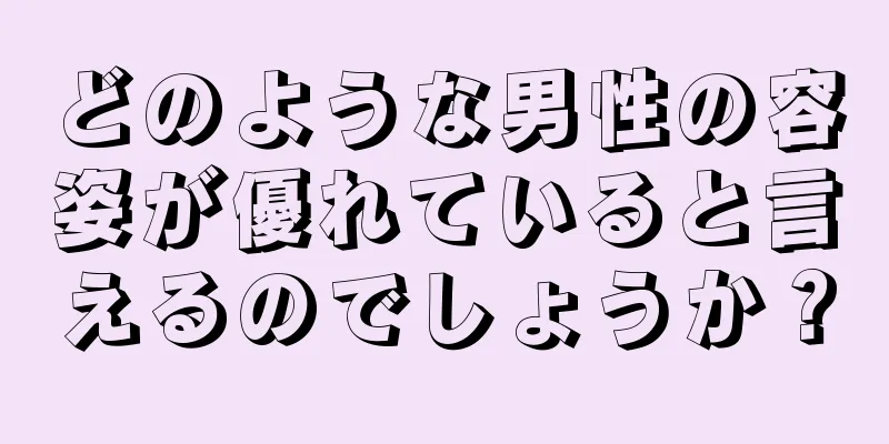 どのような男性の容姿が優れていると言えるのでしょうか？