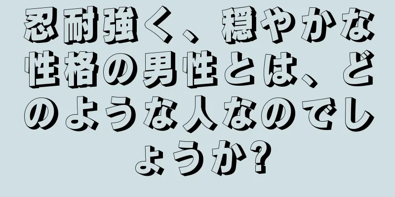 忍耐強く、穏やかな性格の男性とは、どのような人なのでしょうか?