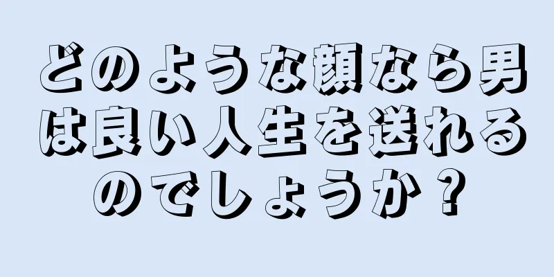 どのような顔なら男は良い人生を送れるのでしょうか？