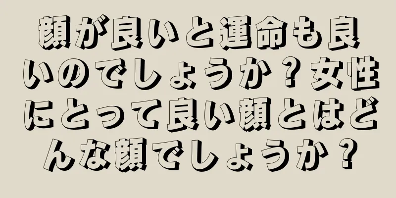 顔が良いと運命も良いのでしょうか？女性にとって良い顔とはどんな顔でしょうか？