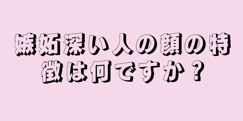 嫉妬深い人の顔の特徴は何ですか？