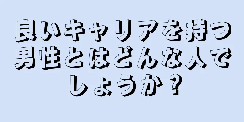 良いキャリアを持つ男性とはどんな人でしょうか？