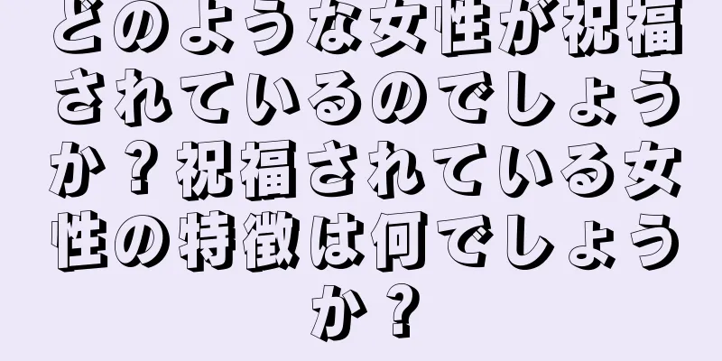 どのような女性が祝福されているのでしょうか？祝福されている女性の特徴は何でしょうか？