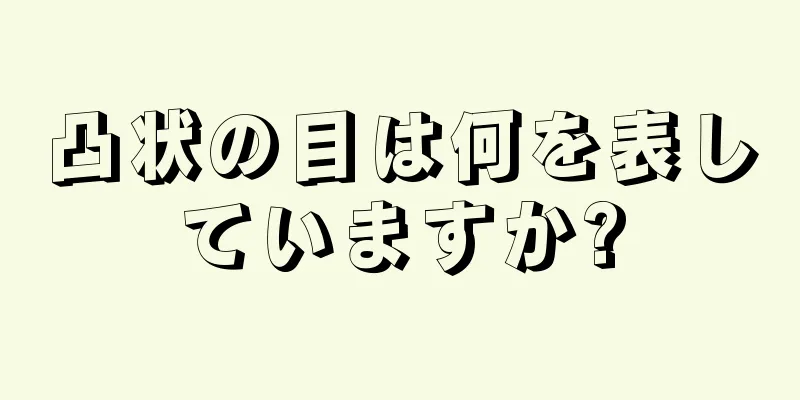 凸状の目は何を表していますか?