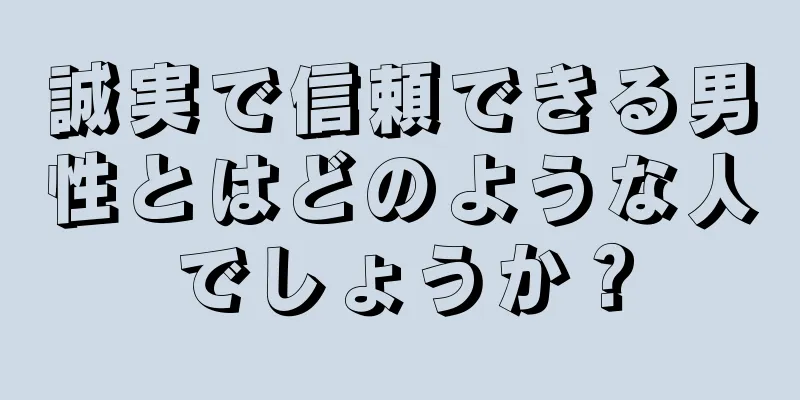 誠実で信頼できる男性とはどのような人でしょうか？