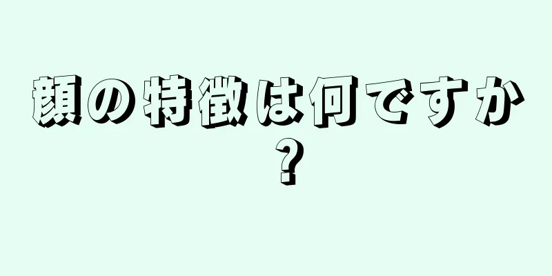 顔の特徴は何ですか？