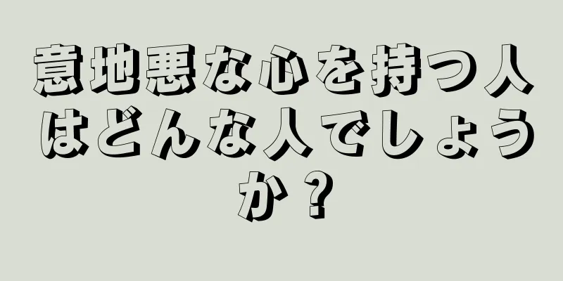 意地悪な心を持つ人はどんな人でしょうか？