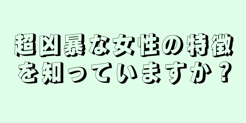 超凶暴な女性の特徴を知っていますか？