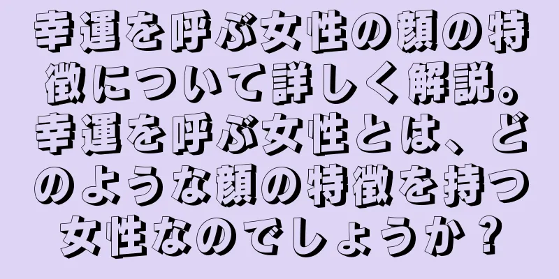 幸運を呼ぶ女性の顔の特徴について詳しく解説。幸運を呼ぶ女性とは、どのような顔の特徴を持つ女性なのでしょうか？