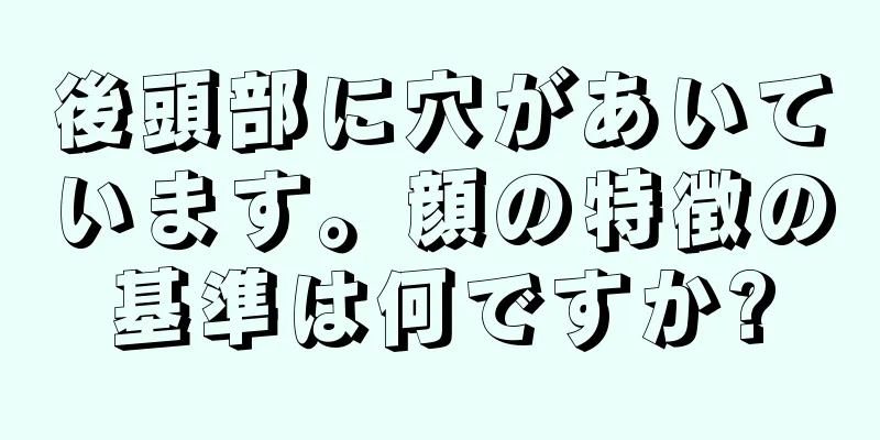 後頭部に穴があいています。顔の特徴の基準は何ですか?